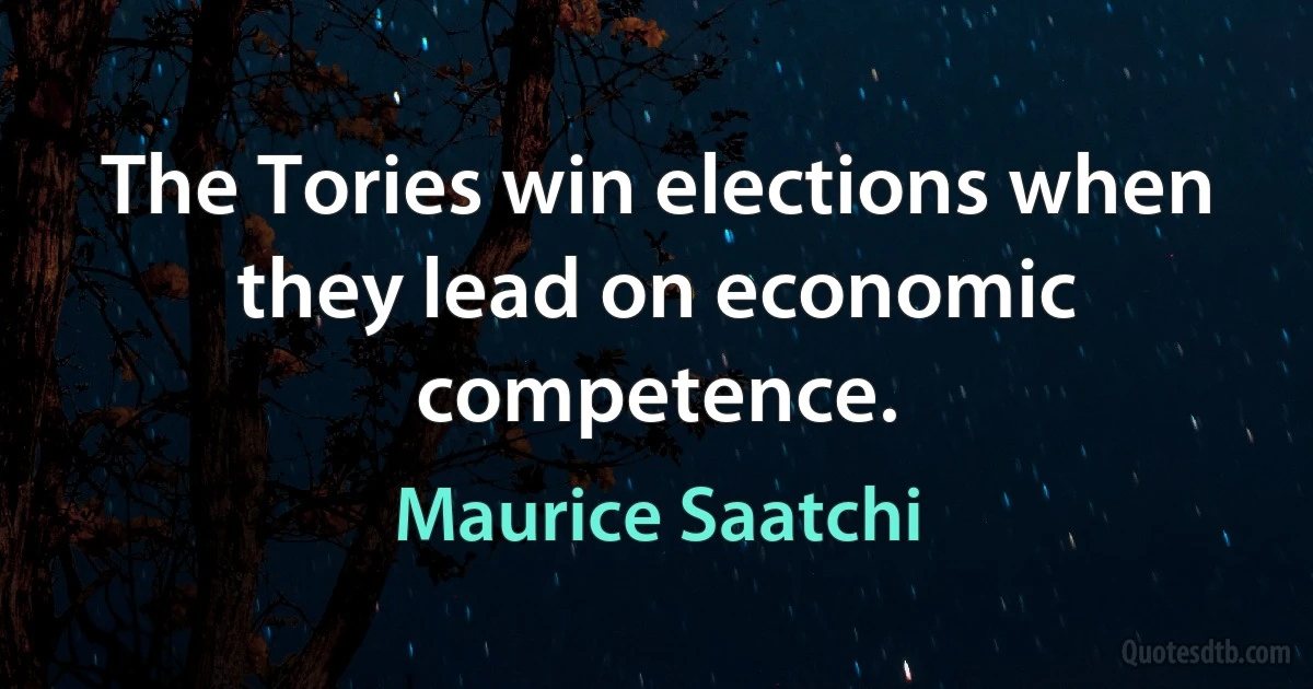 The Tories win elections when they lead on economic competence. (Maurice Saatchi)