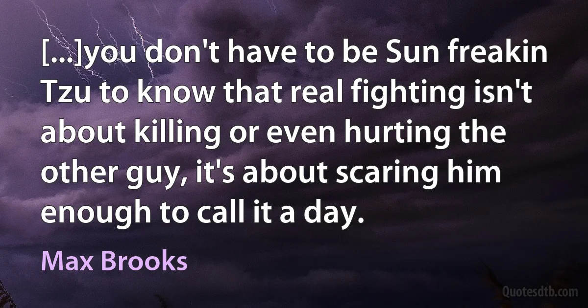 [...]you don't have to be Sun freakin Tzu to know that real fighting isn't about killing or even hurting the other guy, it's about scaring him enough to call it a day. (Max Brooks)