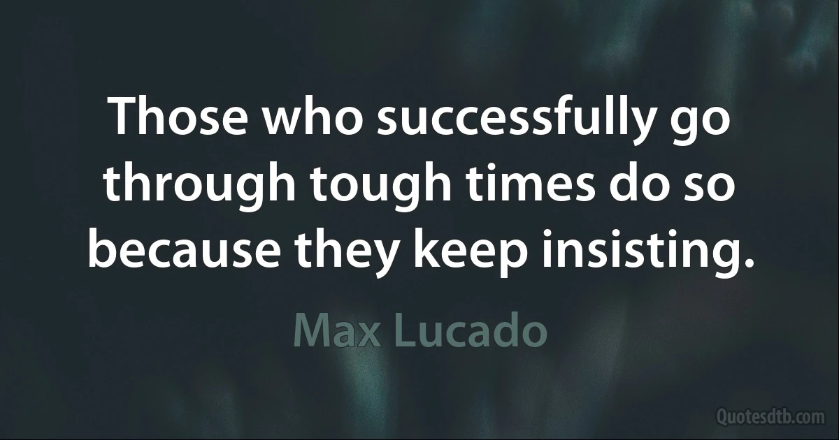 Those who successfully go through tough times do so because they keep insisting. (Max Lucado)