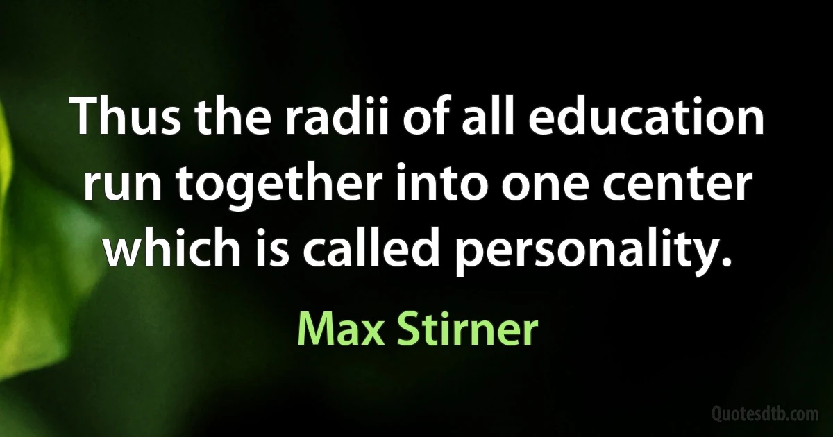 Thus the radii of all education run together into one center which is called personality. (Max Stirner)