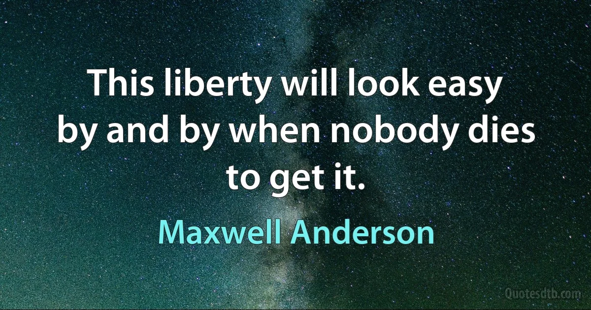 This liberty will look easy by and by when nobody dies to get it. (Maxwell Anderson)