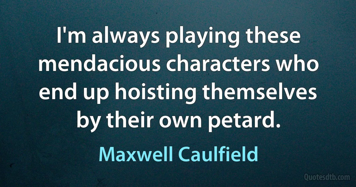 I'm always playing these mendacious characters who end up hoisting themselves by their own petard. (Maxwell Caulfield)