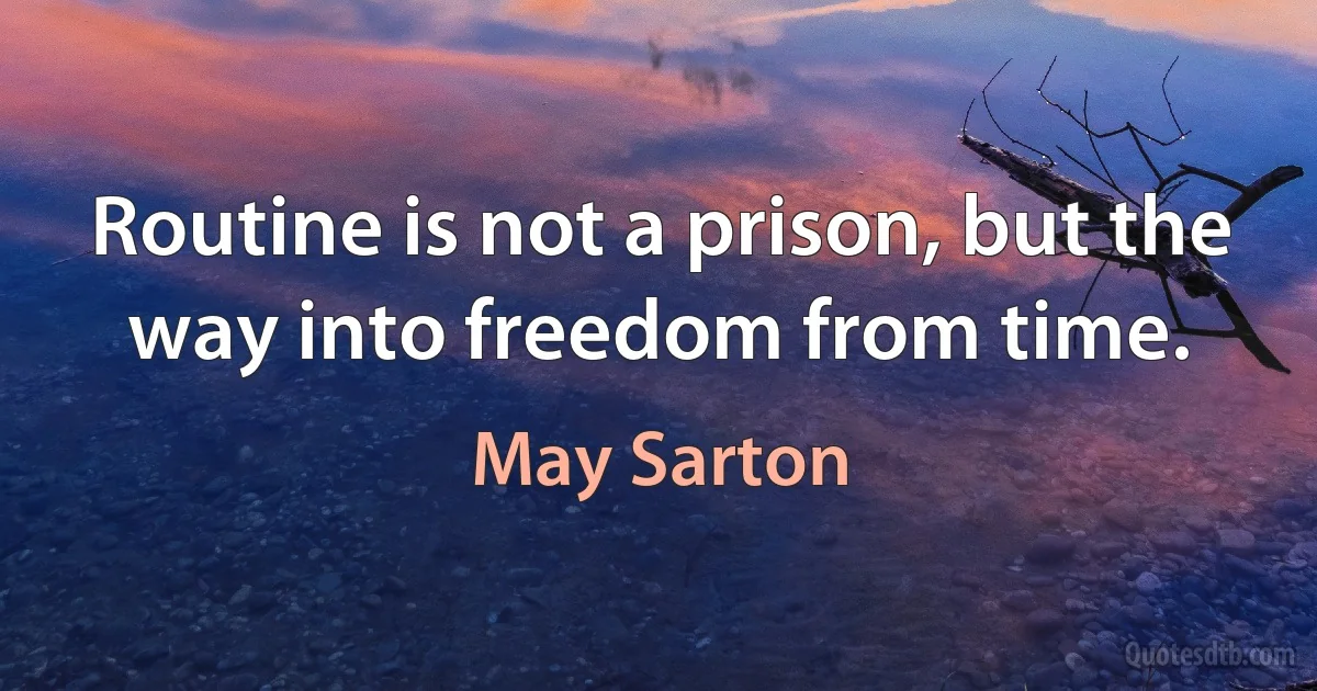 Routine is not a prison, but the way into freedom from time. (May Sarton)