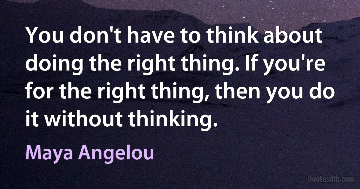 You don't have to think about doing the right thing. If you're for the right thing, then you do it without thinking. (Maya Angelou)