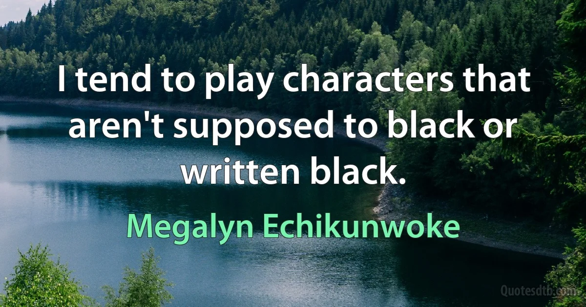 I tend to play characters that aren't supposed to black or written black. (Megalyn Echikunwoke)