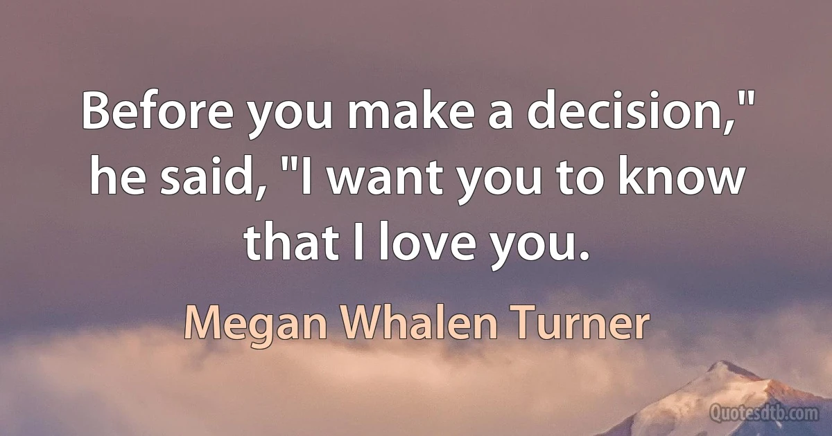 Before you make a decision," he said, "I want you to know that I love you. (Megan Whalen Turner)