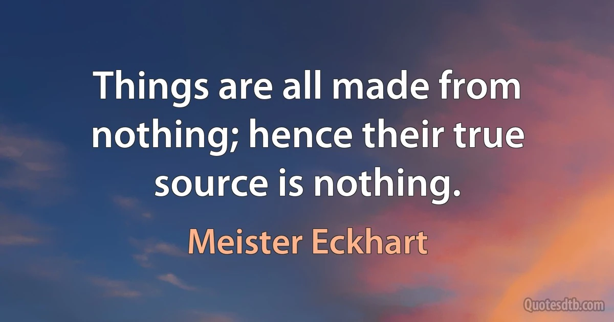 Things are all made from nothing; hence their true source is nothing. (Meister Eckhart)