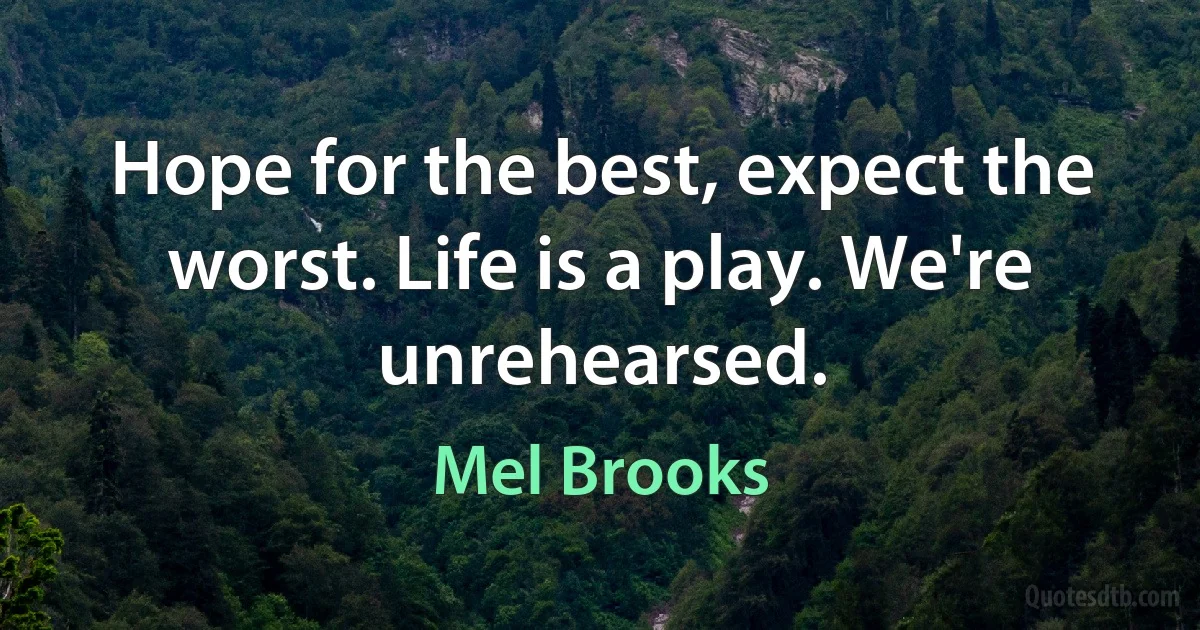 Hope for the best, expect the worst. Life is a play. We're unrehearsed. (Mel Brooks)