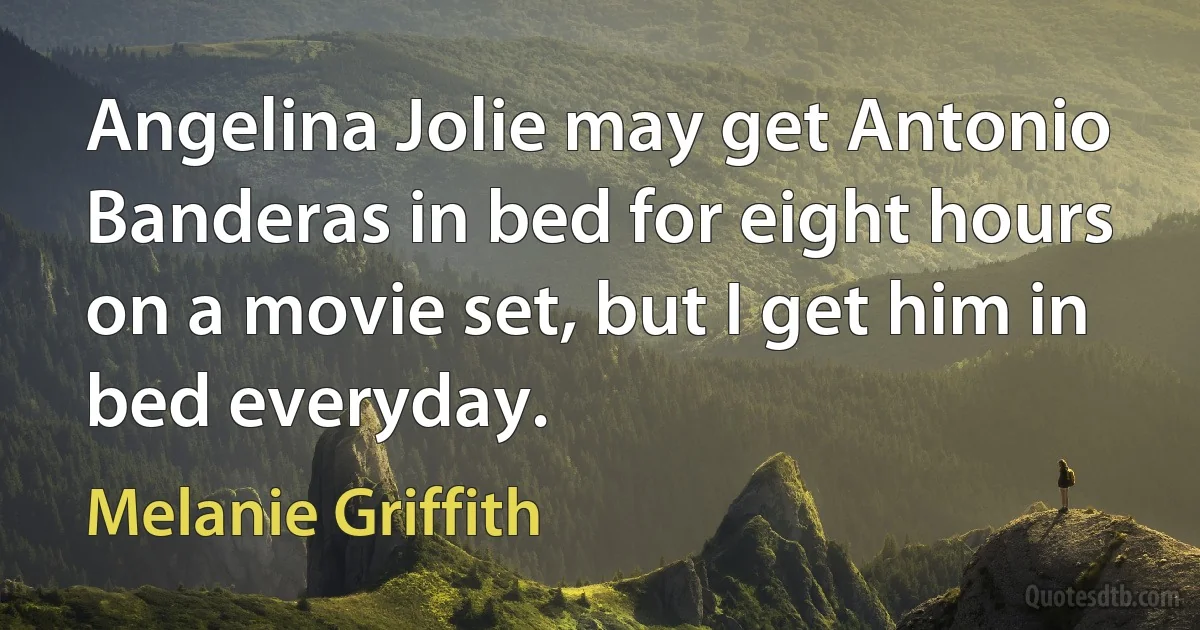 Angelina Jolie may get Antonio Banderas in bed for eight hours on a movie set, but I get him in bed everyday. (Melanie Griffith)