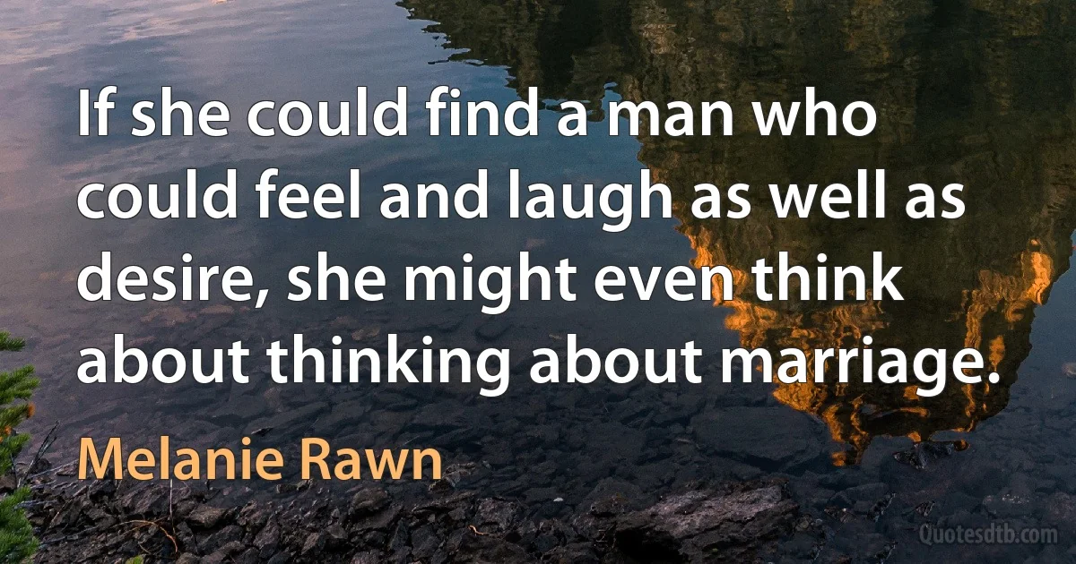 If she could find a man who could feel and laugh as well as desire, she might even think about thinking about marriage. (Melanie Rawn)