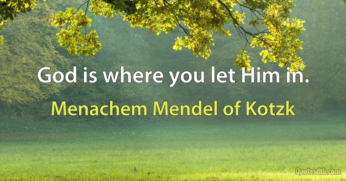 God is where you let Him in. (Menachem Mendel of Kotzk)