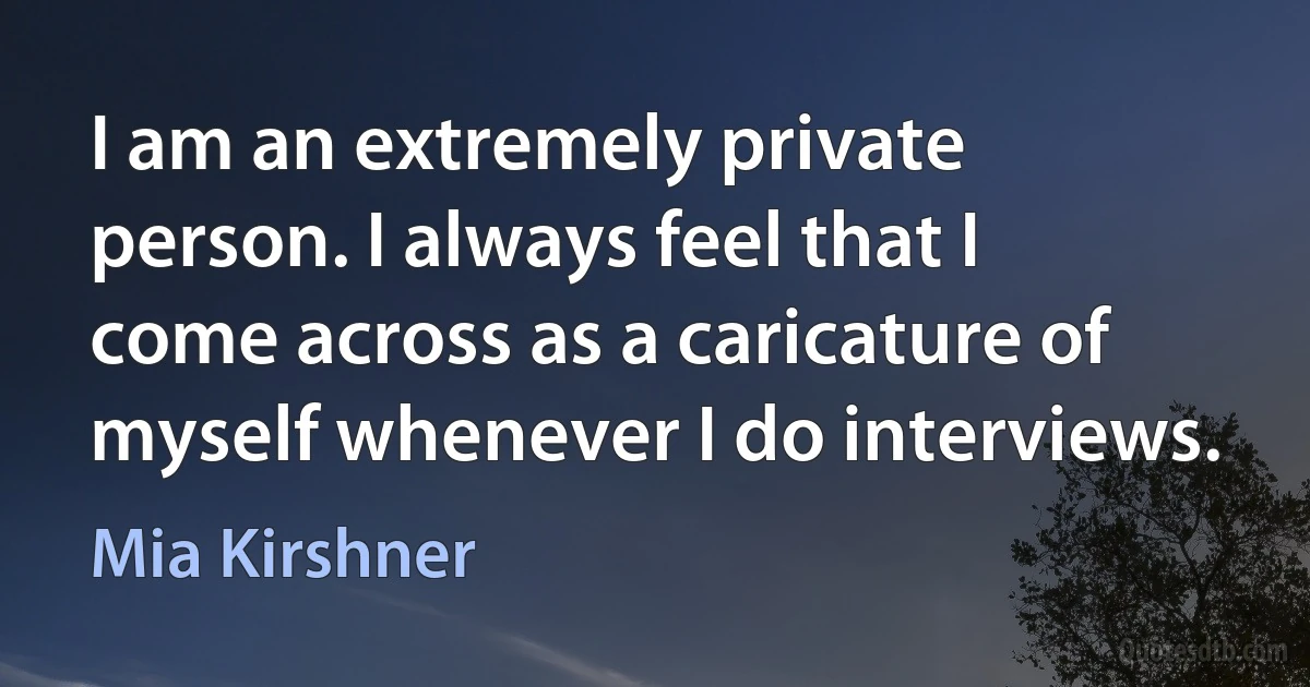 I am an extremely private person. I always feel that I come across as a caricature of myself whenever I do interviews. (Mia Kirshner)