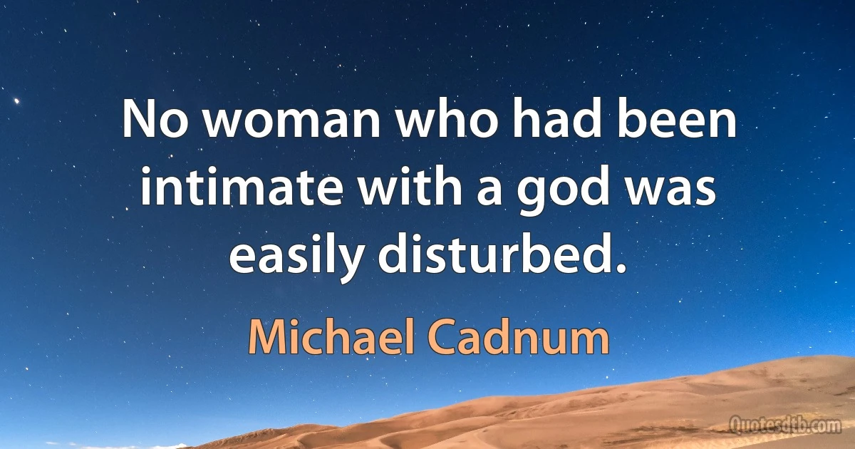 No woman who had been intimate with a god was easily disturbed. (Michael Cadnum)