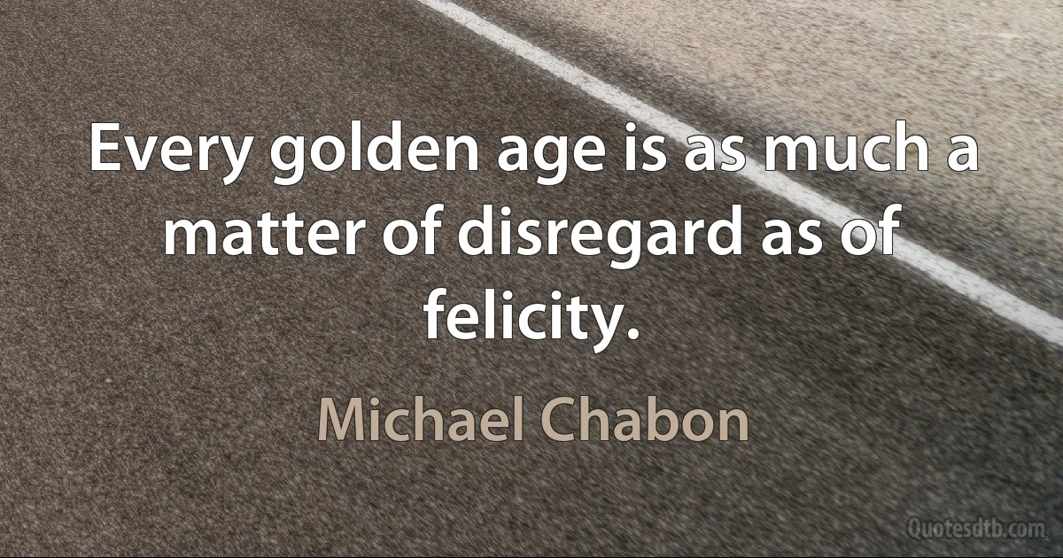 Every golden age is as much a matter of disregard as of felicity. (Michael Chabon)