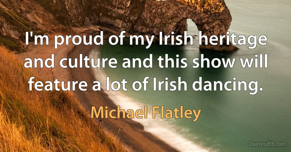 I'm proud of my Irish heritage and culture and this show will feature a lot of Irish dancing. (Michael Flatley)