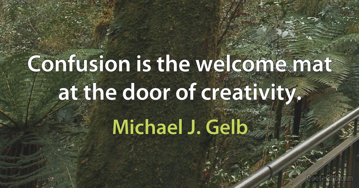 Confusion is the welcome mat at the door of creativity. (Michael J. Gelb)