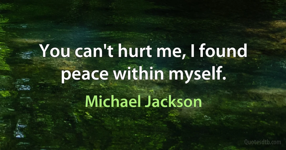 You can't hurt me, I found peace within myself. (Michael Jackson)