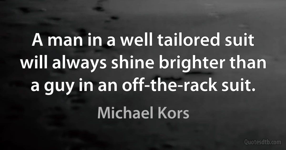 A man in a well tailored suit will always shine brighter than a guy in an off-the-rack suit. (Michael Kors)