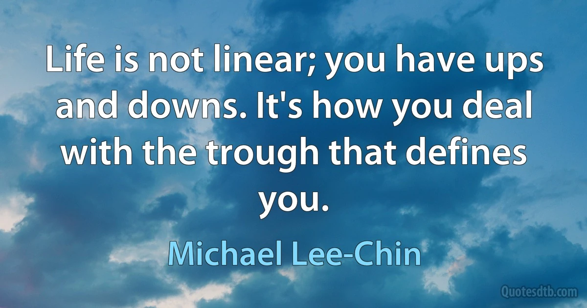 Life is not linear; you have ups and downs. It's how you deal with the trough that defines you. (Michael Lee-Chin)