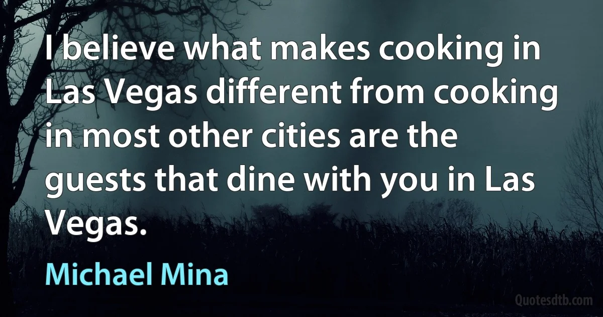 I believe what makes cooking in Las Vegas different from cooking in most other cities are the guests that dine with you in Las Vegas. (Michael Mina)