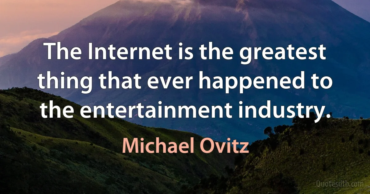 The Internet is the greatest thing that ever happened to the entertainment industry. (Michael Ovitz)