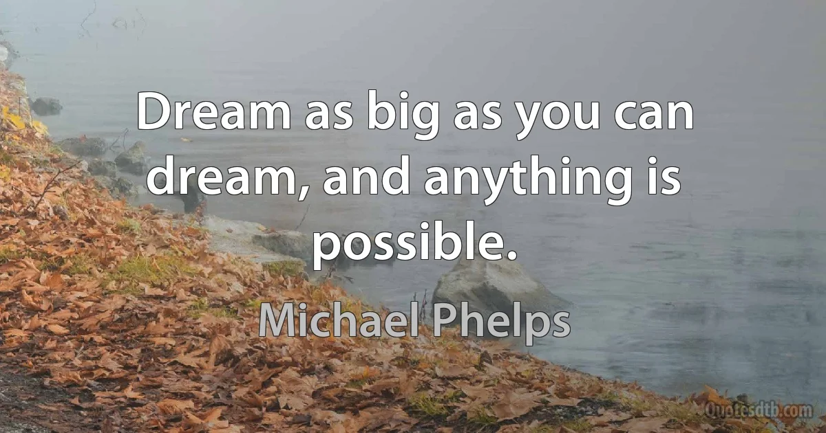 Dream as big as you can dream, and anything is possible. (Michael Phelps)