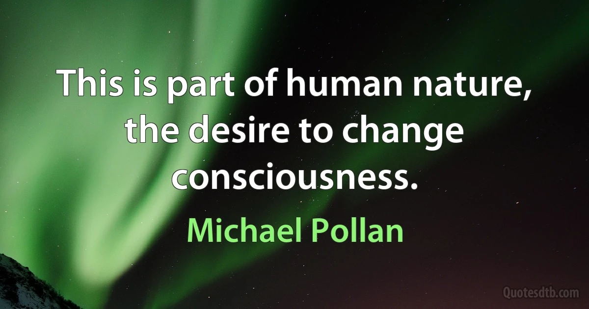 This is part of human nature, the desire to change consciousness. (Michael Pollan)