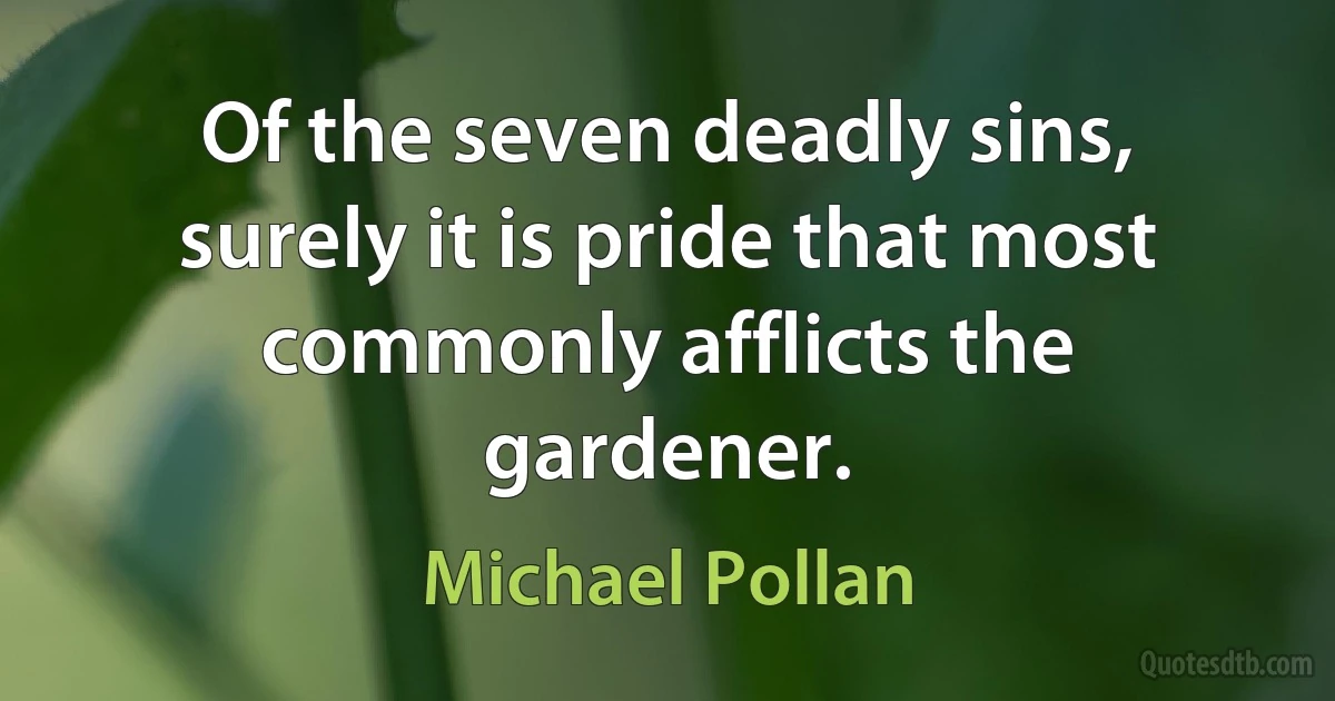 Of the seven deadly sins, surely it is pride that most commonly afflicts the gardener. (Michael Pollan)