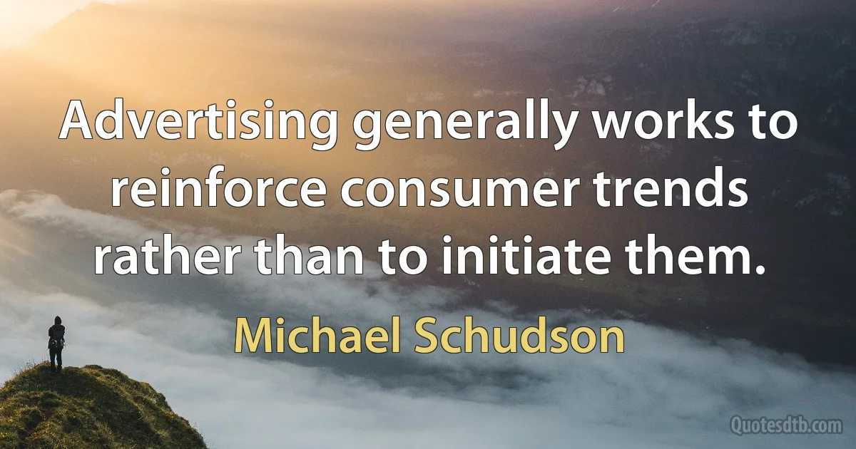 Advertising generally works to reinforce consumer trends rather than to initiate them. (Michael Schudson)