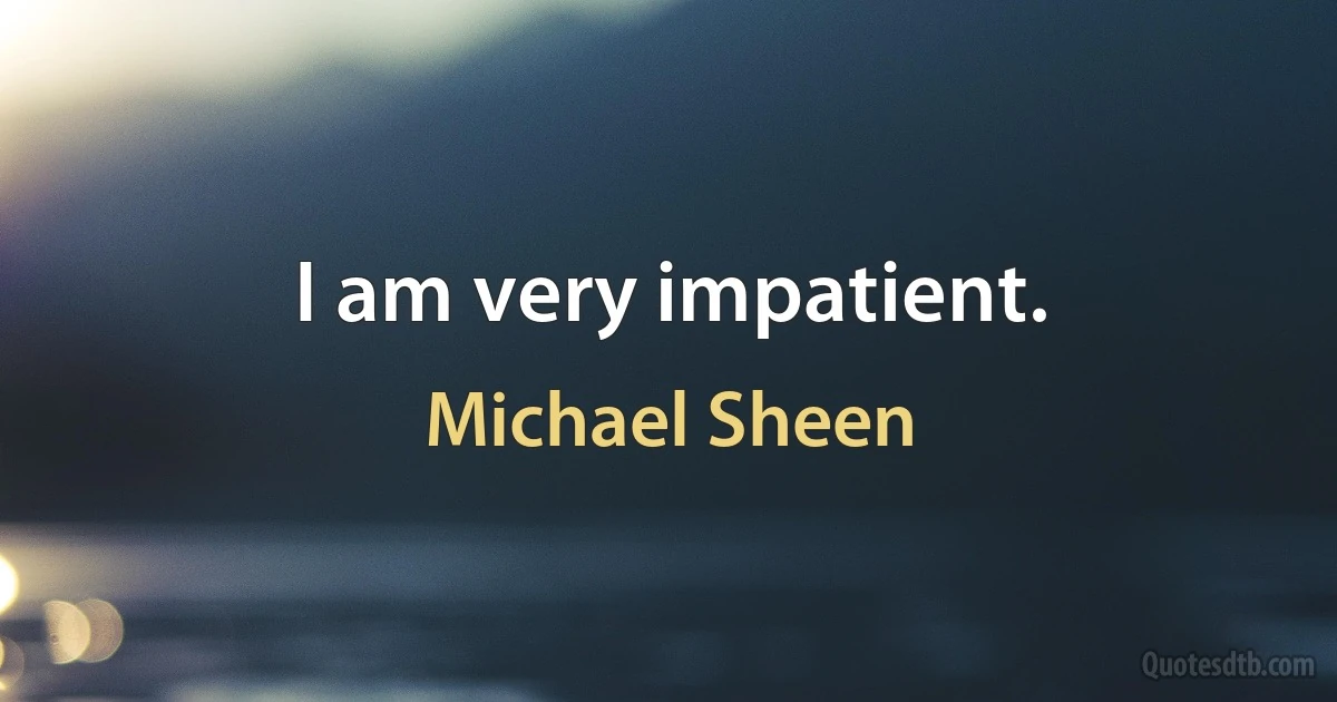 I am very impatient. (Michael Sheen)