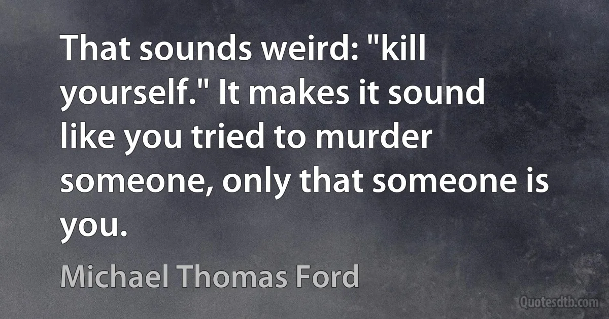 That sounds weird: "kill yourself." It makes it sound like you tried to murder someone, only that someone is you. (Michael Thomas Ford)