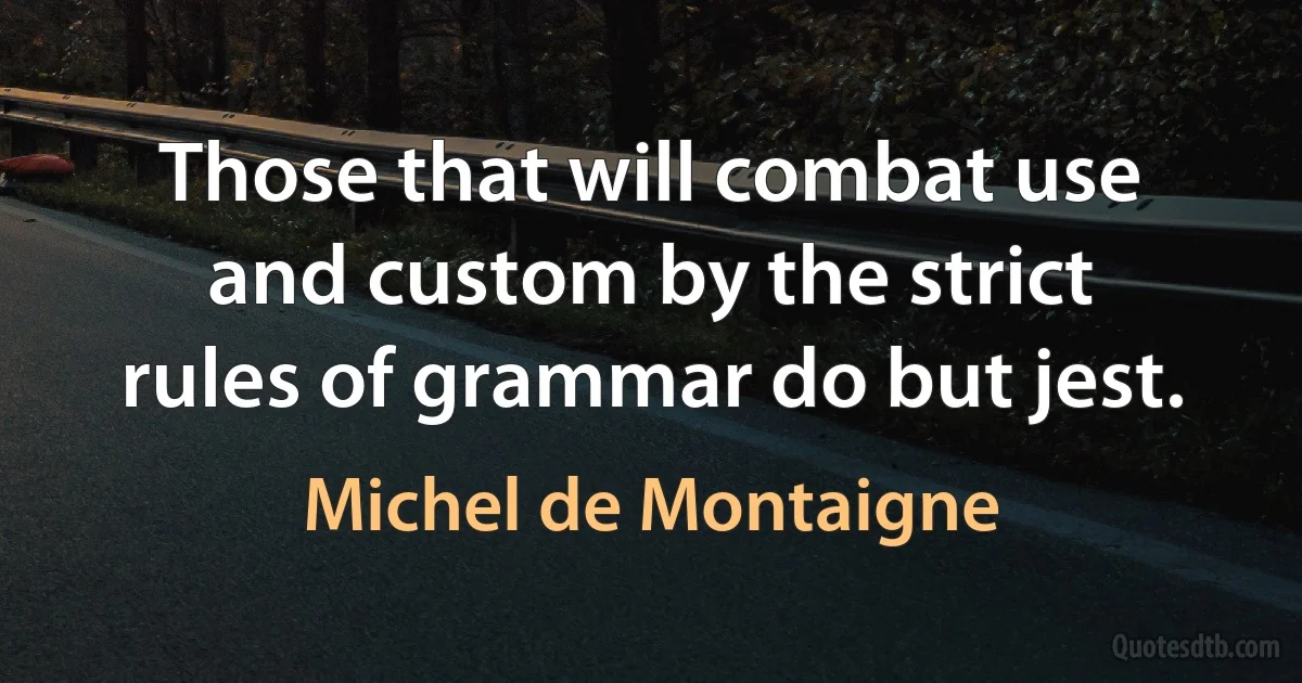 Those that will combat use and custom by the strict rules of grammar do but jest. (Michel de Montaigne)