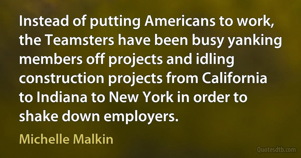 Instead of putting Americans to work, the Teamsters have been busy yanking members off projects and idling construction projects from California to Indiana to New York in order to shake down employers. (Michelle Malkin)