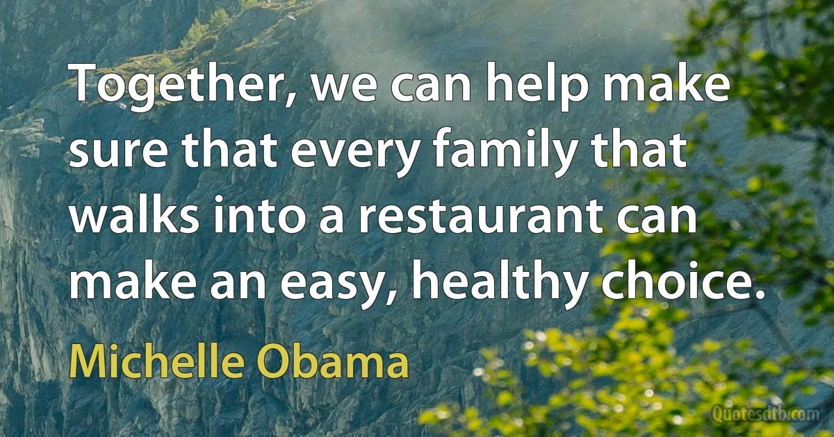 Together, we can help make sure that every family that walks into a restaurant can make an easy, healthy choice. (Michelle Obama)