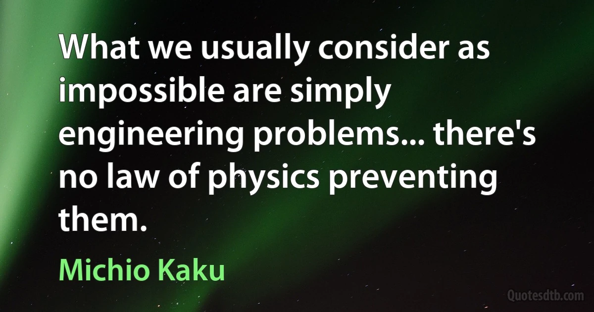 What we usually consider as impossible are simply engineering problems... there's no law of physics preventing them. (Michio Kaku)