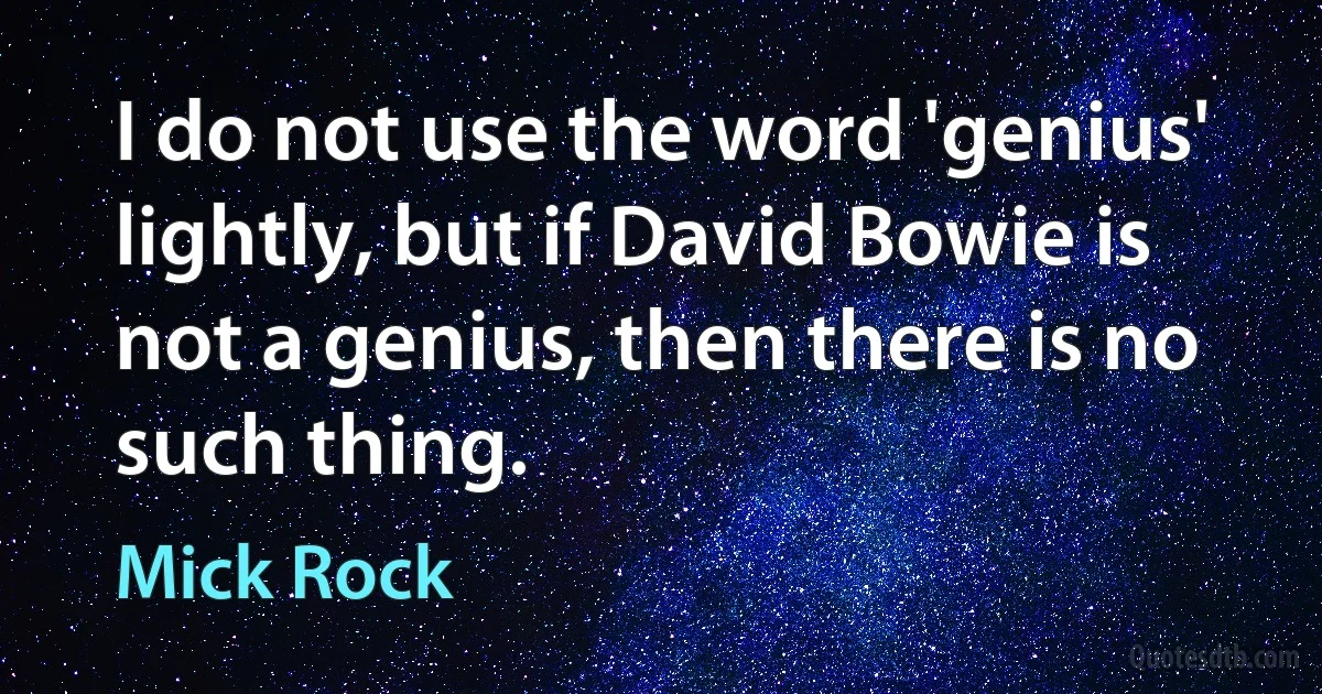 I do not use the word 'genius' lightly, but if David Bowie is not a genius, then there is no such thing. (Mick Rock)