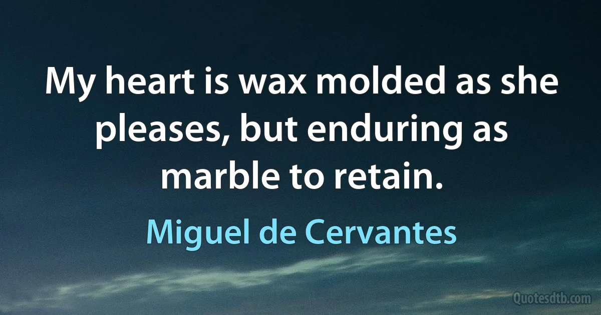 My heart is wax molded as she pleases, but enduring as marble to retain. (Miguel de Cervantes)