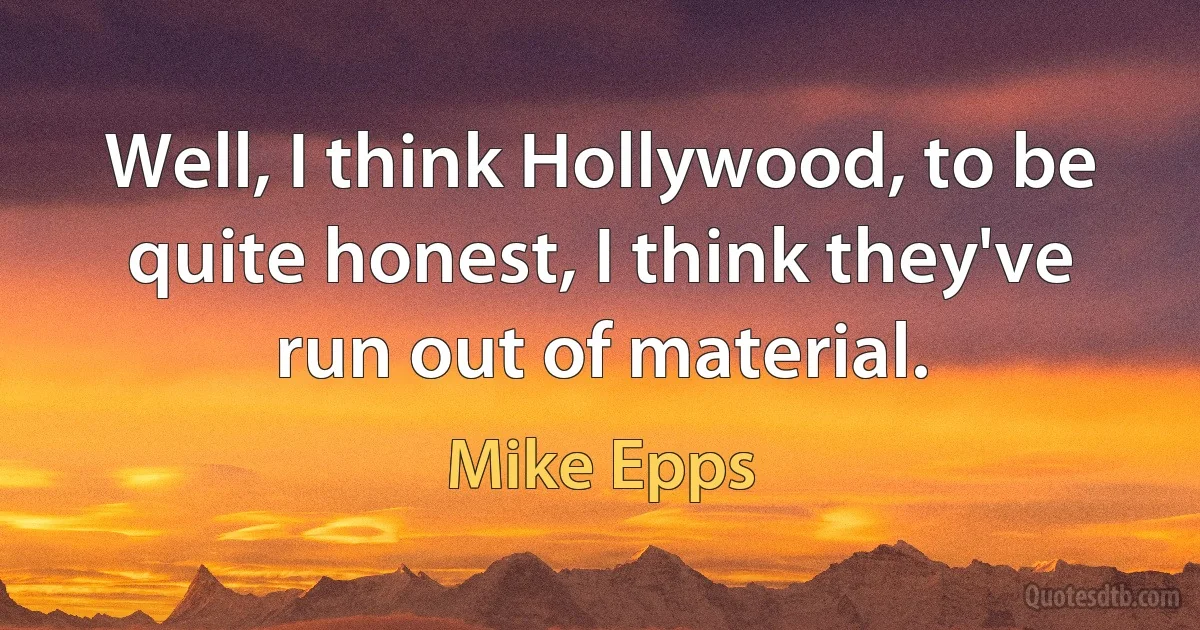 Well, I think Hollywood, to be quite honest, I think they've run out of material. (Mike Epps)