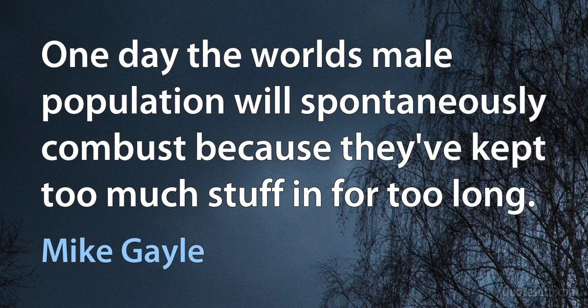 One day the worlds male population will spontaneously combust because they've kept too much stuff in for too long. (Mike Gayle)