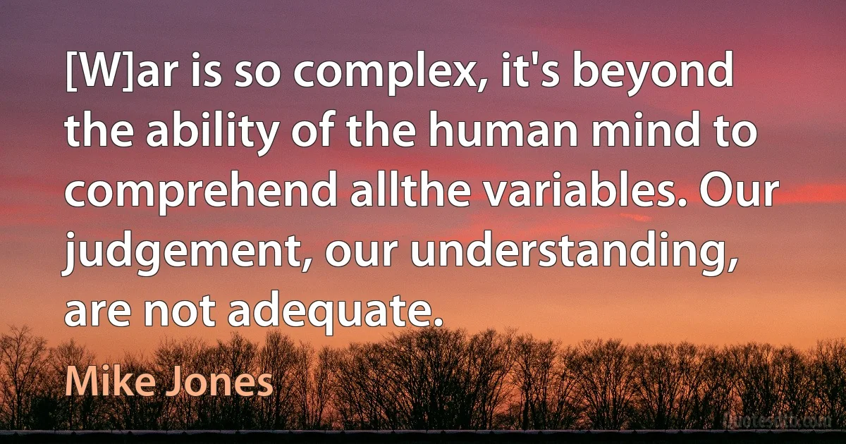 [W]ar is so complex, it's beyond the ability of the human mind to comprehend allthe variables. Our judgement, our understanding, are not adequate. (Mike Jones)