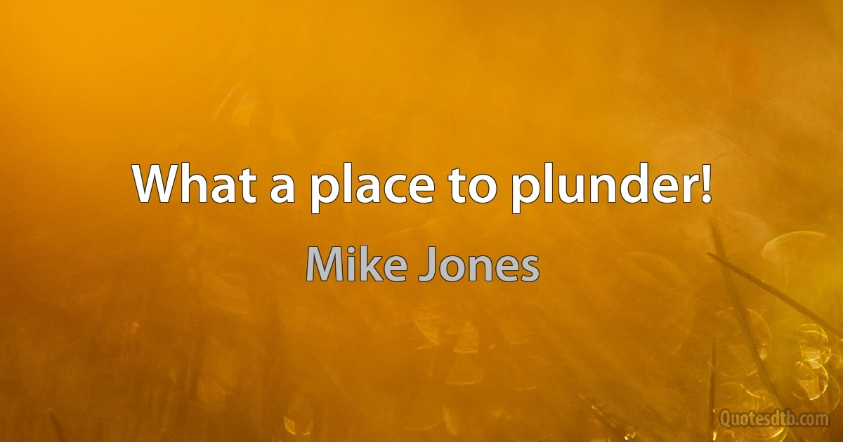 What a place to plunder! (Mike Jones)