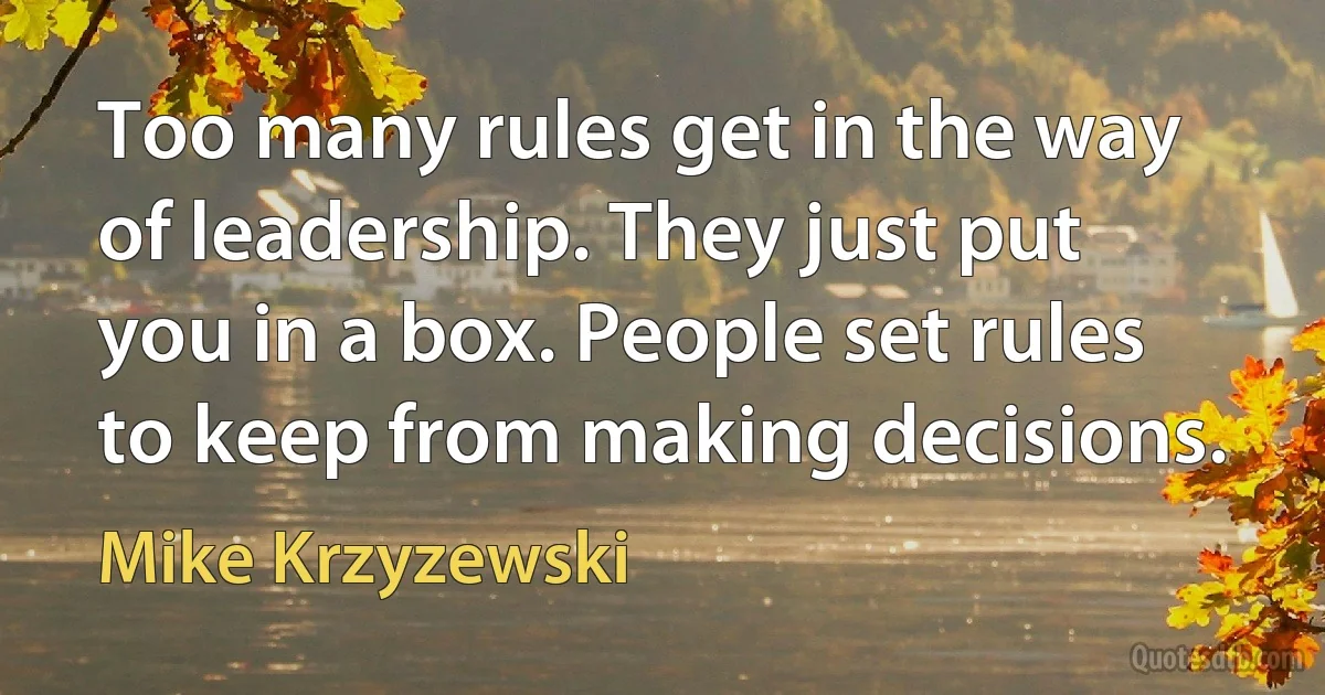 Too many rules get in the way of leadership. They just put you in a box. People set rules to keep from making decisions. (Mike Krzyzewski)