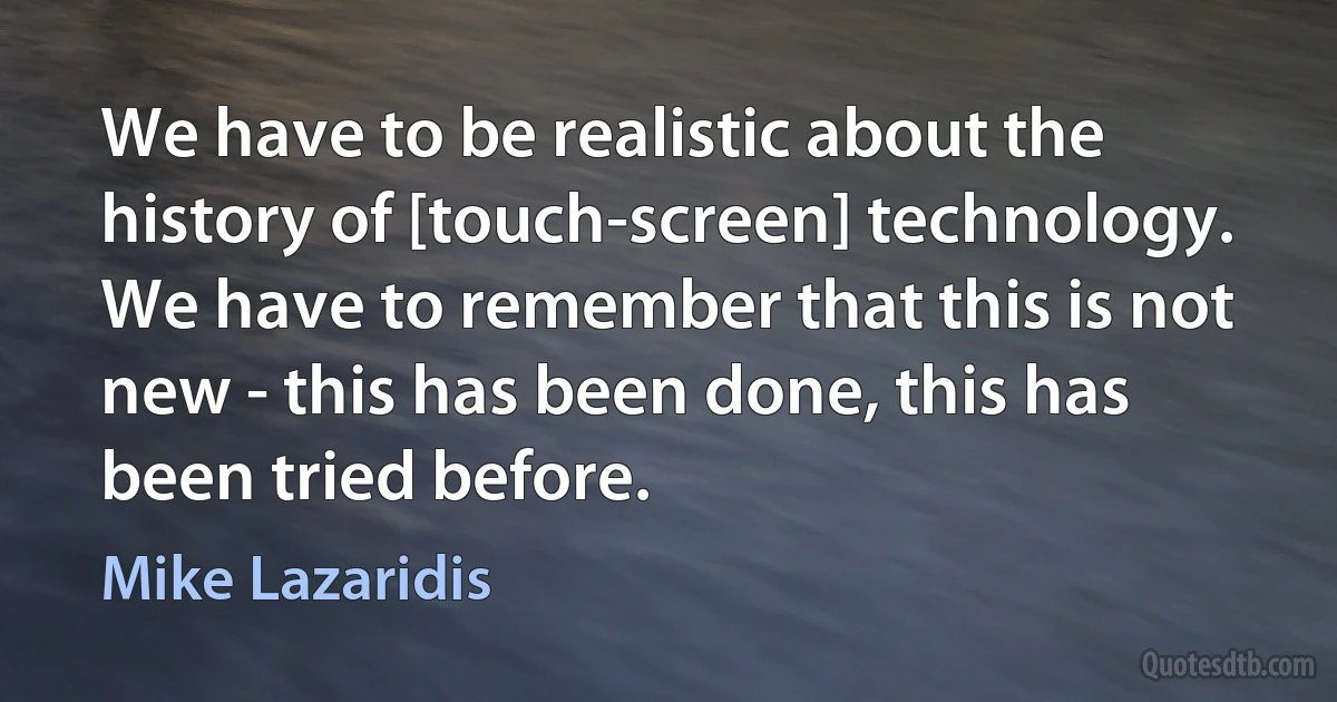 We have to be realistic about the history of [touch-screen] technology. We have to remember that this is not new - this has been done, this has been tried before. (Mike Lazaridis)