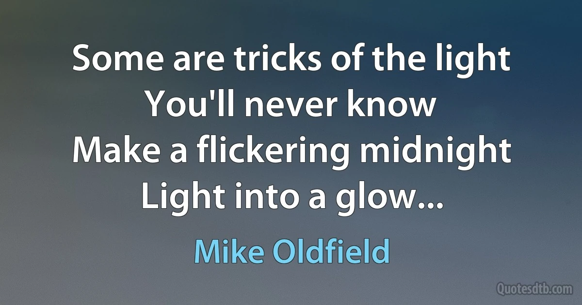 Some are tricks of the light
You'll never know
Make a flickering midnight
Light into a glow... (Mike Oldfield)