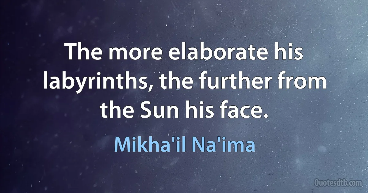 The more elaborate his labyrinths, the further from the Sun his face. (Mikha'il Na'ima)