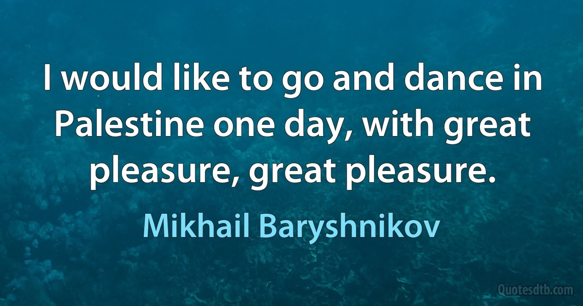 I would like to go and dance in Palestine one day, with great pleasure, great pleasure. (Mikhail Baryshnikov)