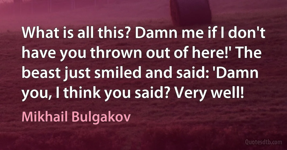 What is all this? Damn me if I don't have you thrown out of here!' The beast just smiled and said: 'Damn you, I think you said? Very well! (Mikhail Bulgakov)