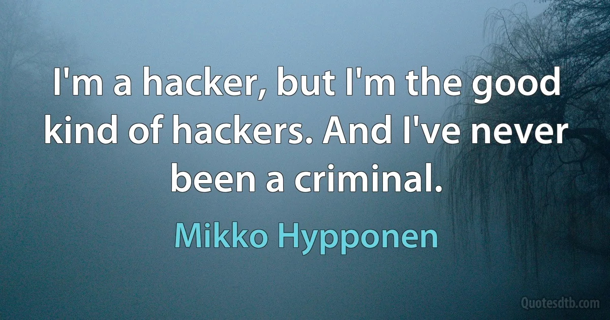 I'm a hacker, but I'm the good kind of hackers. And I've never been a criminal. (Mikko Hypponen)