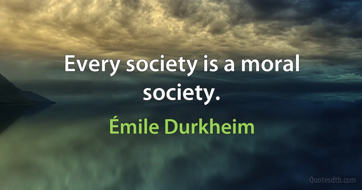 Every society is a moral society. (Émile Durkheim)