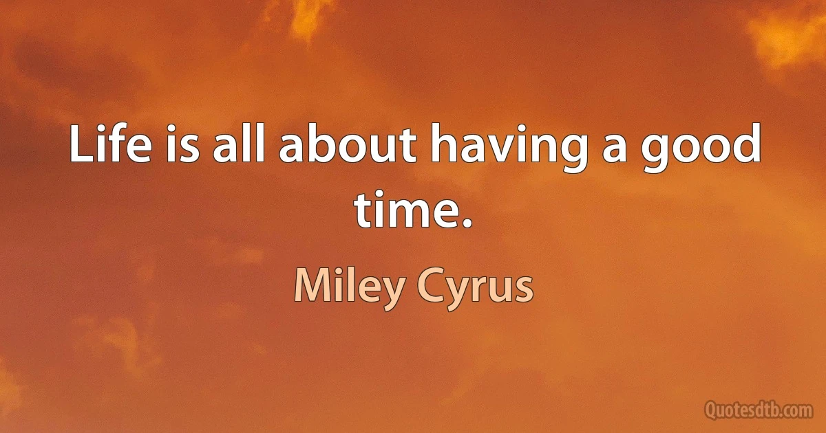 Life is all about having a good time. (Miley Cyrus)